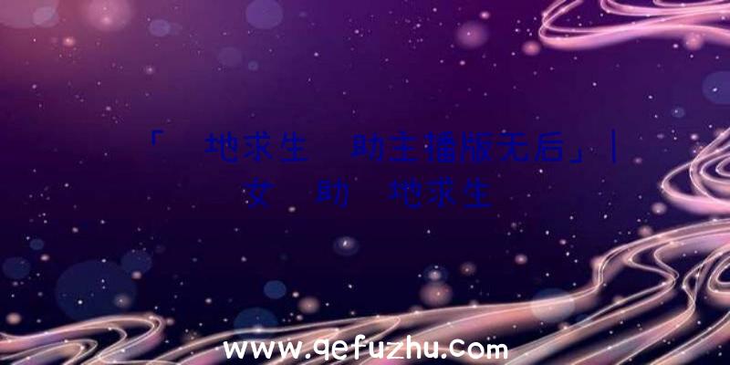 「绝地求生辅助主播版无后」|风女辅助绝地求生